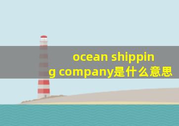 ocean shipping company是什么意思